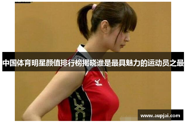 中国体育明星颜值排行榜揭晓谁是最具魅力的运动员之最