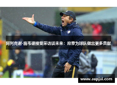 阿列克谢-施韦德接受采访谈未来：愿意为球队做出更多贡献