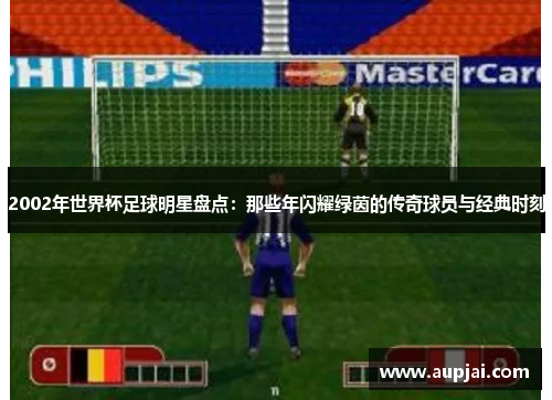 2002年世界杯足球明星盘点：那些年闪耀绿茵的传奇球员与经典时刻