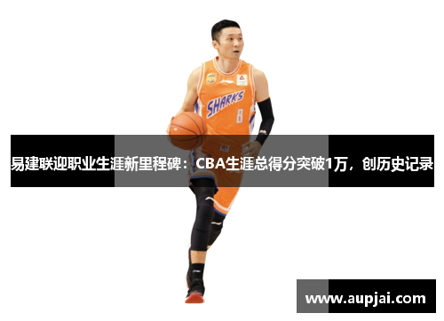 易建联迎职业生涯新里程碑：CBA生涯总得分突破1万，创历史记录