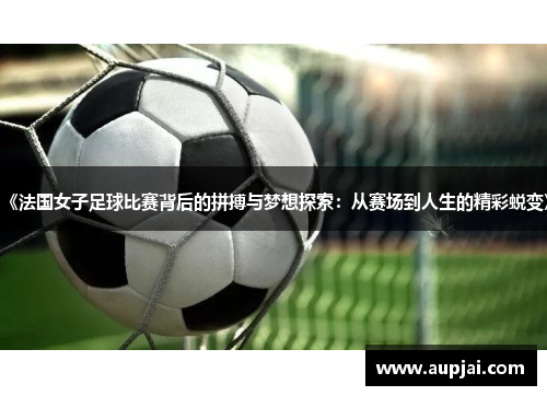 《法国女子足球比赛背后的拼搏与梦想探索：从赛场到人生的精彩蜕变》