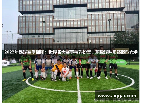 2023年足球赛季回顾：世界各大赛事精彩纷呈，顶级球队角逐激烈竞争