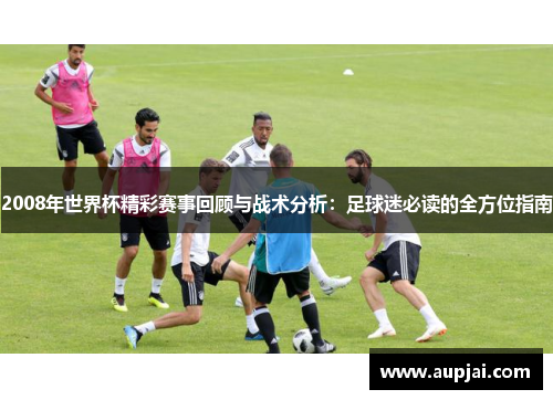2008年世界杯精彩赛事回顾与战术分析：足球迷必读的全方位指南